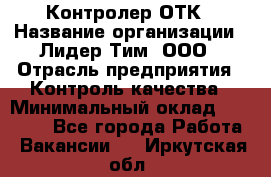 Контролер ОТК › Название организации ­ Лидер Тим, ООО › Отрасль предприятия ­ Контроль качества › Минимальный оклад ­ 23 000 - Все города Работа » Вакансии   . Иркутская обл.